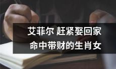 快!追求拥有命中带财的生肖女,赢得财富和幸福,艾菲尔急需行动!