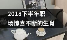 十二生肖中,2018下半年备受职场瞩目且常常带来意想不到惊喜的是……