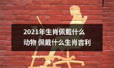 2021年是哪些生肖吉祥的动物,应该佩戴哪些吉祥物来庆祝自己的生肖呢?