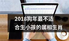 为何在狗年最不宜生育？ 2018年的属相生肖排名，告诉你谁是最不适合当爸妈的！！