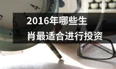 哪些生肖适宜在2016年进行投资？经过综合分析和预测，我们究竟该投资哪个生肖才能更为明智、更能保证收益？