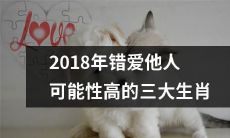 2018年可能会陷入错爱他人的三大生肖有哪些？