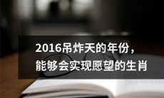 2016年，福星高照！哪些生肖拥有实现愿望的机会？