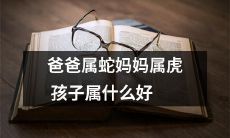 父属蛇母属虎，究竟应该为孩子选定什么属相才是最好的选择？
