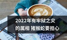 2022年，猪、猴和蛇属相的人必须警惕牢狱之灾的降临