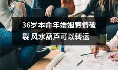 在36岁本命年遭遇婚姻感情破裂的困境？别担心，风水葫芦或可带来转运！