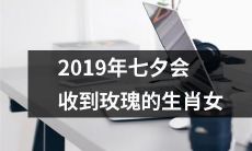 由于2019年七夕,以下生肖女将收到精美的玫瑰: