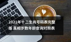 2021年最新版完整的十二生肖号码表，详细展示属相、岁数、年龄及查询对照表