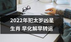 2022年犯太岁的人，面对凶星生肖带来的困难和挑战，早日化解，早日转运才能摆脱不利的影响