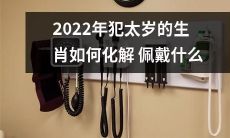 2022年属相犯太岁的人该如何消除厄运并化解冲煞，建议佩戴哪些物品？
