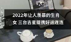 2022年盼得蓬荜生辉的生肖女——受到三台吉星提携的幸运之星连绵不断