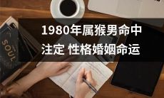 1980年出生的猴年男命：性格和婚姻命运早已注定？