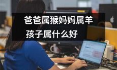 爸爸是属猴，妈妈是属羊，那么孩子应该属于哪个星座呢？想知道最适合这种星座组合的孩子的性格特点和发展优势吗？一起探讨吧！