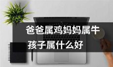 爸爸是鸡妈妈是牛,孩子的属相如何更好?