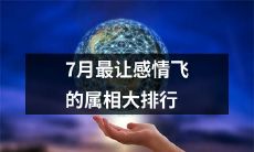 七月份令人感情狂飙的属相排名，让您了解情感生活与星座之间的关联！