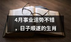 在4月份，有生肖虽然在事业上表现出色，日子也是平顺无波的哦！