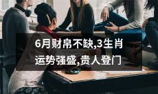 贵人纷至沓来! 6月运势炽热,三生肖财帛丰厚,喜事不断,好运连连，这可是机遇来临的标志，你准备好了吗？