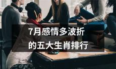 7月波折多多情感不顺的排行榜：列出五大生肖