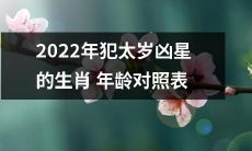 2022年犯太岁凶星的十二生肖年龄对照表，详细指导吉祥招财、化煞开运计策！