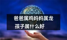 如果父亲属鸡、母亲属龙，孩子应该属什么？让我们探讨一下最佳的属相选择