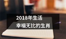迎接2018年，哪些生肖将拥有幸福无比的美好人生？