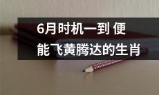 六月来临，能够喜提飞黄腾达的十二生肖，速来围观！