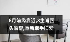 6月前缘渐近，三生肖转身再度寻觅前任，共续前缘
