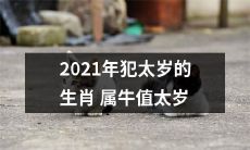2021年属牛的生肖犯太岁，应当注意太岁值符和避免冲冲犯太岁的影响