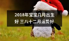 2018年宝宝出生月份对运势的影响：三月、八月和十二月宝宝的运势较为优越