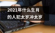 2021年哪些属相的人会遭遇犯太岁冲太岁的影响？