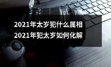 2021年犯太岁的属相有哪些？如何有效化解2021年太岁的影响？