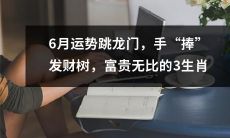 钜富参天！6月运势中的升龙腾飞，手握发财树，命途高远的三大生肖！