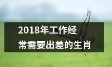2018年必备出差能力：对生肖来说，哪些动物需要做好旅途准备？