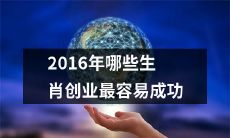 2016年哪些属相的人创业最有可能获得成功？