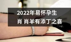 2022年度易怀孕生肖预测：预示着肖羊女性将迎来丰收季节，喜添红太阳新生命，坚如磐石家园迎来新成员的美好时刻！