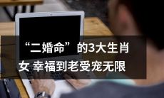 “拥有“二婚命”的三大生肖女，在婚姻中迎来幸福永恒，受宠爱无限”的标题可能更长一些