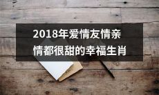 2018年十二生肖中幸福滋味丰厚的爱情友情亲情体验