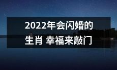 2022年春节将迎来闪婚潮，据预测，属猴、属兔等幸福生肖将迎来人生重要节点的启示！