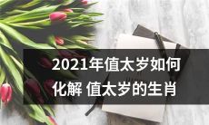如何化解2021年值太岁对不同生肖所带来的不良影响？