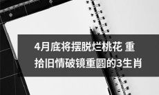 在4月底迎来摆脱烂桃花的良机，重拾旧情实现破镜重圆的令人感动的3个生肖