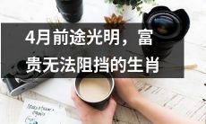 4月即将来临，前途光明的12生肖，富贵无法阻挡！