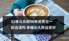 02年的马女和98年的虎男在一起是否适合，能否获得长久幸福和财运的提升？