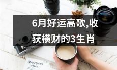 运势亨通！充满喜悦的六月将为这三类生肖带来金银满堂的收获