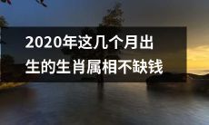 财运亨通！2020年诞生的几个月份生肖属相财源广进，物欲满足！