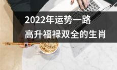 【2022年运势向上，福禄齐聚】-预测2022年生肖福运全开，好事连连，好运相伴，财源滚滚，成就鹏程！