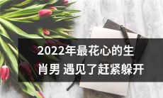 2022年十二生肖中最花心的男人出现了，建议你赶紧避开他的视线！