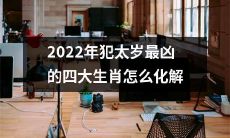 如何化解2022年犯太岁最凶的四大生肖的不利影响?