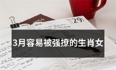 3月份易被强烈撩拨情感的12生肖女性特征分析