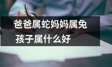 根据生肖，如果爸爸属蛇妈妈属兔，那么他们的孩子属什么？如何选取最佳生肖？