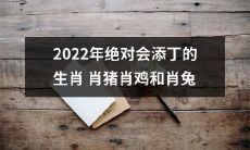 预测：在2022年里，肖猪、肖鸡、肖兔这三个生肖绝对会迎来新成员的预测